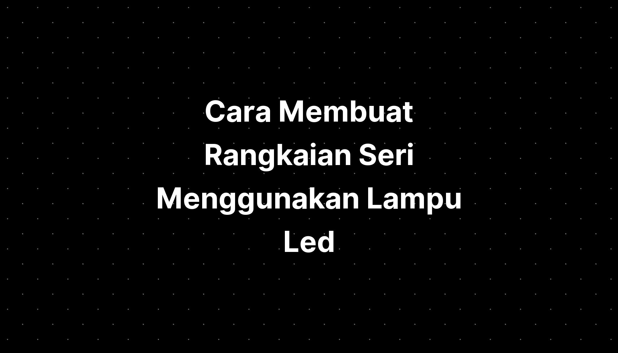 Cara Membuat Rangkaian Seri Menggunakan Lampu Led - IMAGESEE